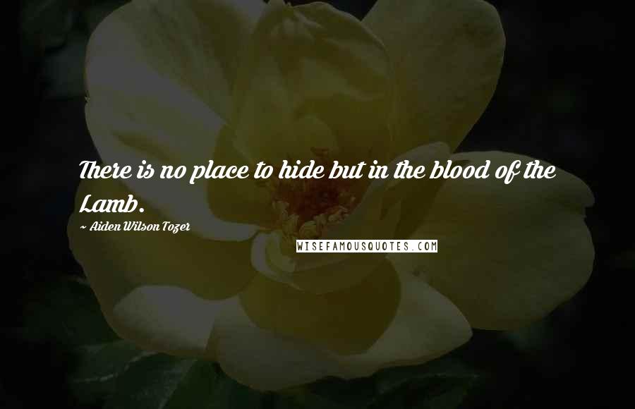 Aiden Wilson Tozer Quotes: There is no place to hide but in the blood of the Lamb.