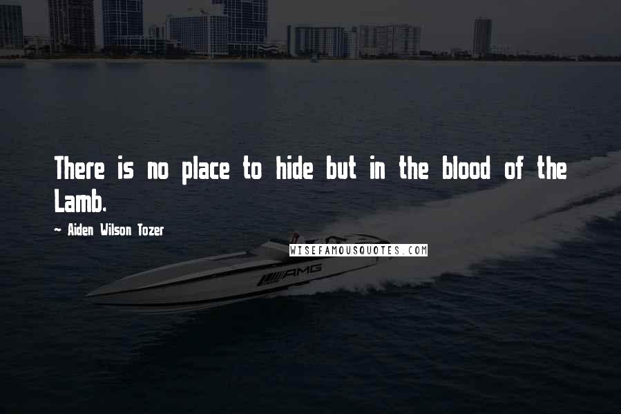 Aiden Wilson Tozer Quotes: There is no place to hide but in the blood of the Lamb.