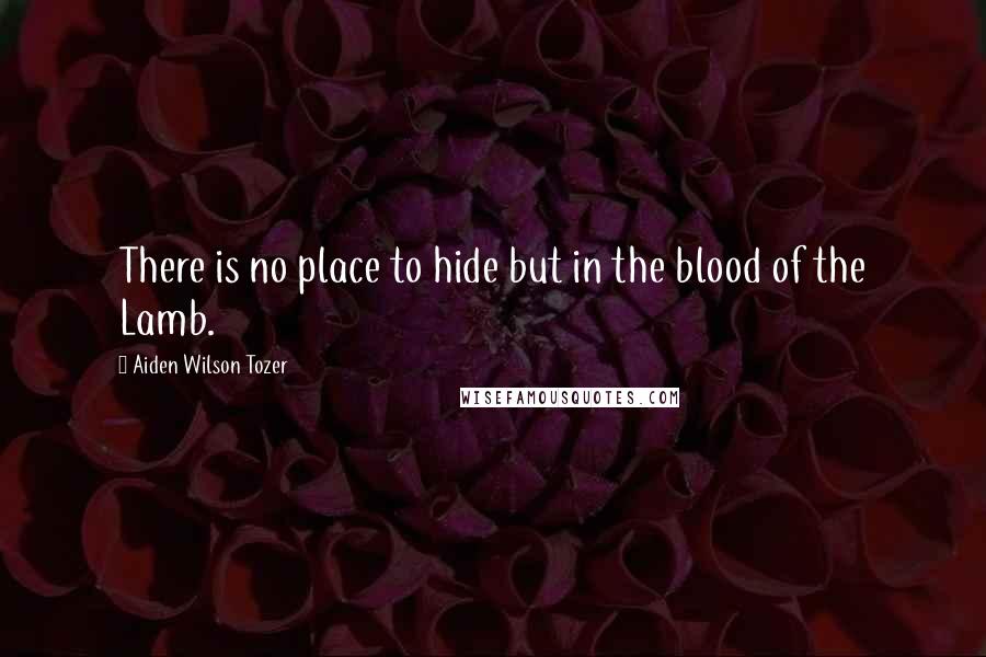 Aiden Wilson Tozer Quotes: There is no place to hide but in the blood of the Lamb.