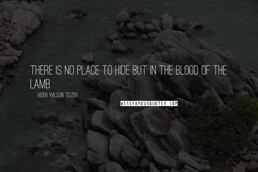 Aiden Wilson Tozer Quotes: There is no place to hide but in the blood of the Lamb.