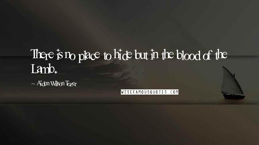 Aiden Wilson Tozer Quotes: There is no place to hide but in the blood of the Lamb.