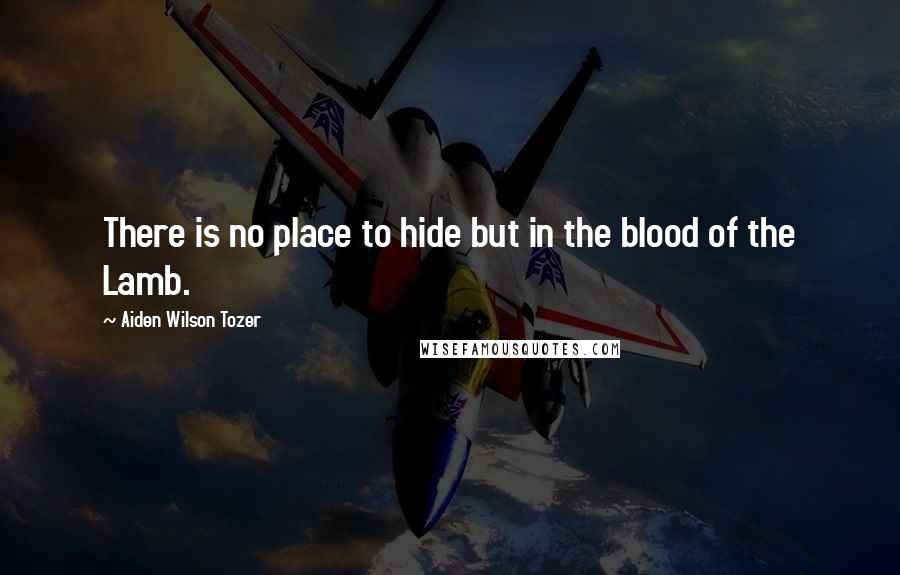 Aiden Wilson Tozer Quotes: There is no place to hide but in the blood of the Lamb.