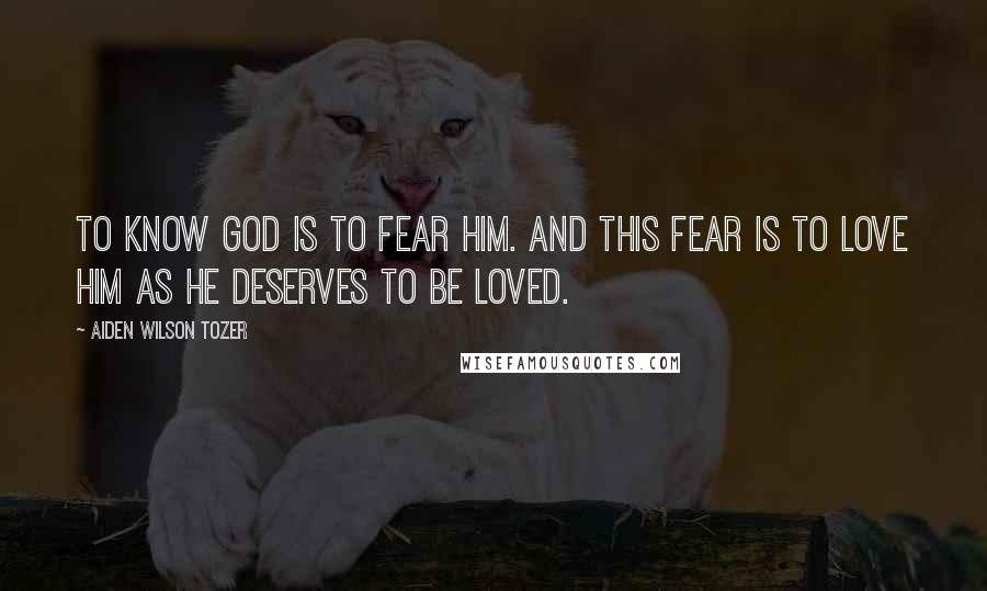 Aiden Wilson Tozer Quotes: To know God is to fear Him. And this fear is to love Him as He deserves to be loved.