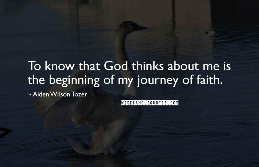 Aiden Wilson Tozer Quotes: To know that God thinks about me is the beginning of my journey of faith.