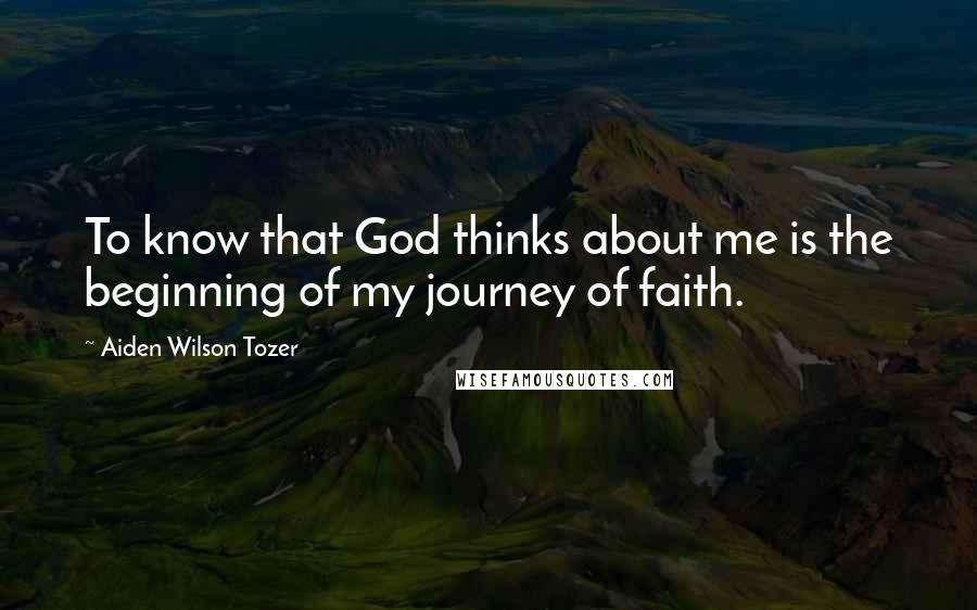 Aiden Wilson Tozer Quotes: To know that God thinks about me is the beginning of my journey of faith.