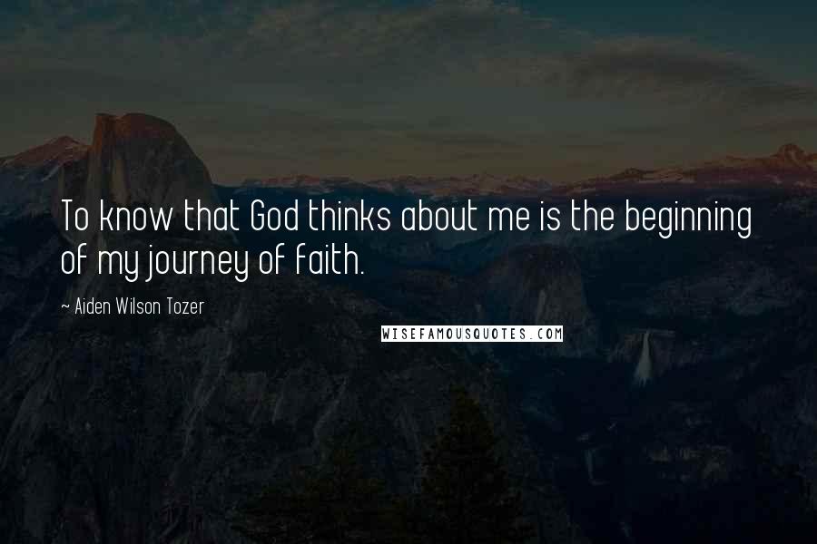 Aiden Wilson Tozer Quotes: To know that God thinks about me is the beginning of my journey of faith.