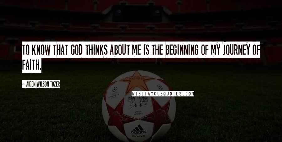 Aiden Wilson Tozer Quotes: To know that God thinks about me is the beginning of my journey of faith.