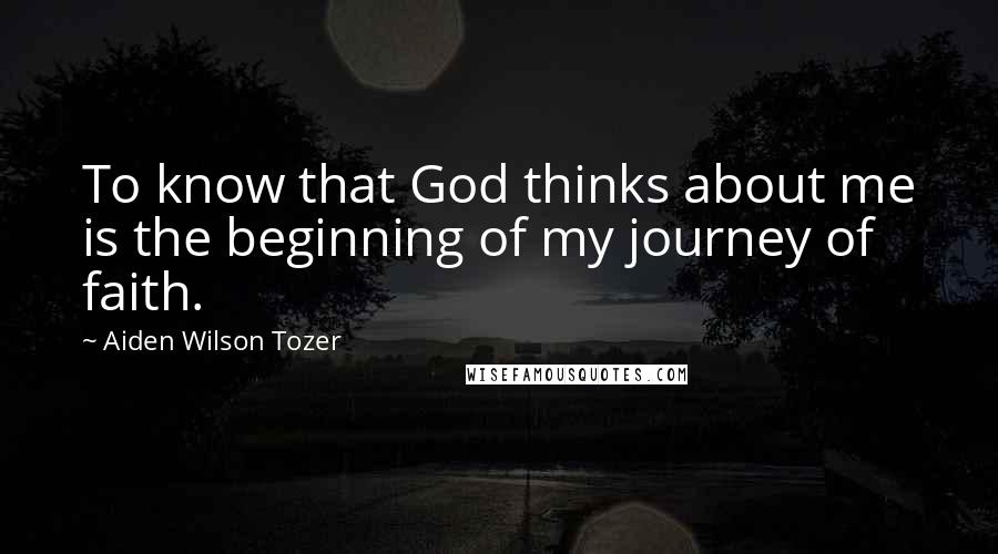 Aiden Wilson Tozer Quotes: To know that God thinks about me is the beginning of my journey of faith.