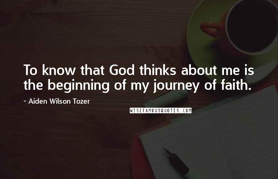 Aiden Wilson Tozer Quotes: To know that God thinks about me is the beginning of my journey of faith.