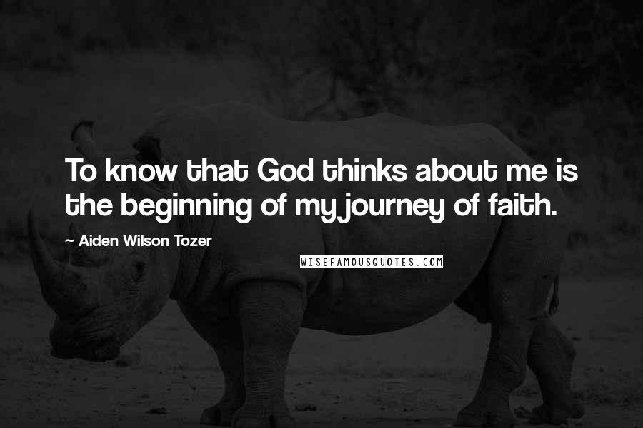 Aiden Wilson Tozer Quotes: To know that God thinks about me is the beginning of my journey of faith.