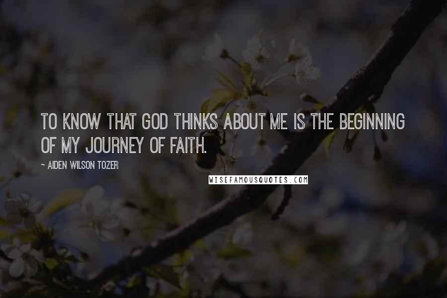 Aiden Wilson Tozer Quotes: To know that God thinks about me is the beginning of my journey of faith.
