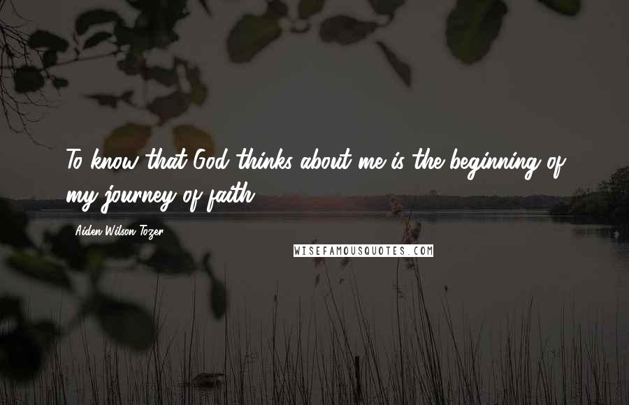Aiden Wilson Tozer Quotes: To know that God thinks about me is the beginning of my journey of faith.