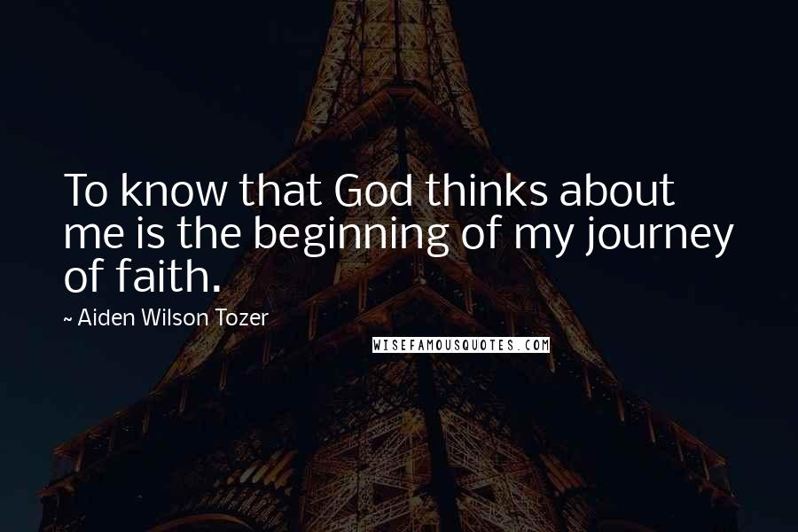 Aiden Wilson Tozer Quotes: To know that God thinks about me is the beginning of my journey of faith.