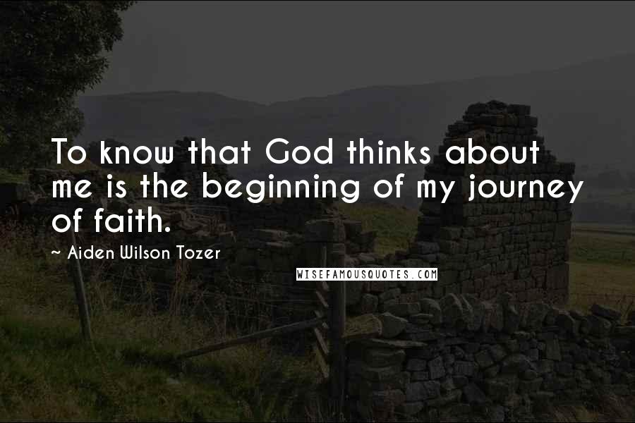 Aiden Wilson Tozer Quotes: To know that God thinks about me is the beginning of my journey of faith.