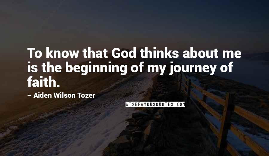 Aiden Wilson Tozer Quotes: To know that God thinks about me is the beginning of my journey of faith.