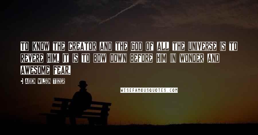 Aiden Wilson Tozer Quotes: To know the Creator and the God of all the universe is to revere Him. It is to bow down before Him in wonder and awesome fear.