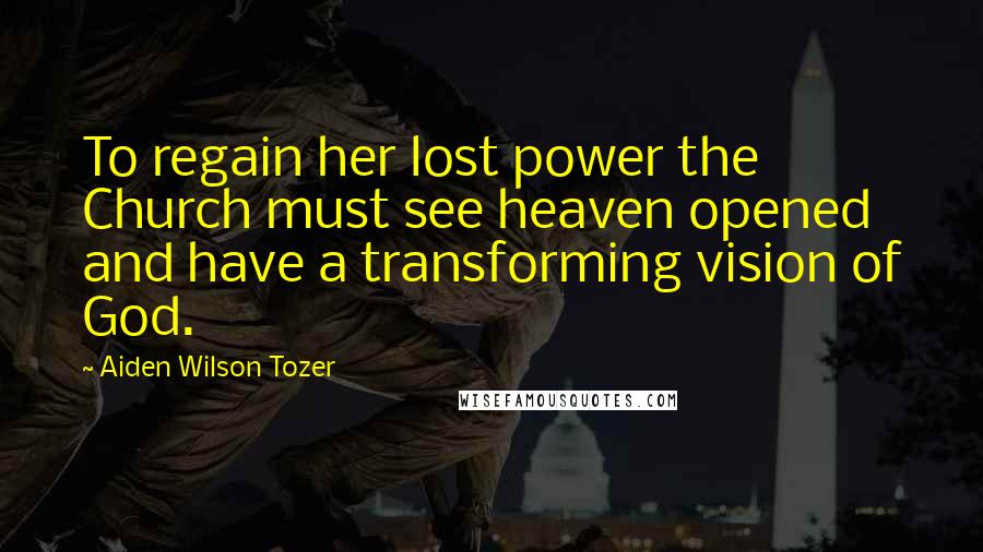 Aiden Wilson Tozer Quotes: To regain her lost power the Church must see heaven opened and have a transforming vision of God.
