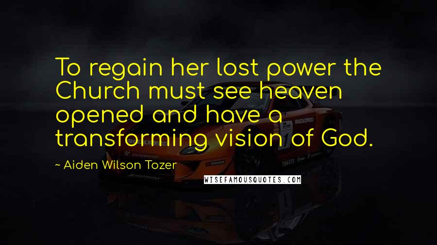 Aiden Wilson Tozer Quotes: To regain her lost power the Church must see heaven opened and have a transforming vision of God.