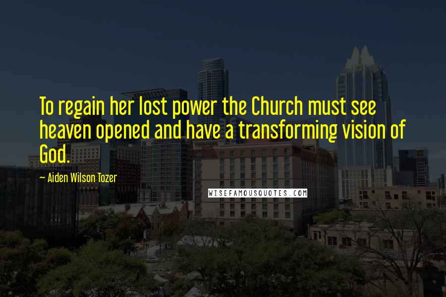 Aiden Wilson Tozer Quotes: To regain her lost power the Church must see heaven opened and have a transforming vision of God.