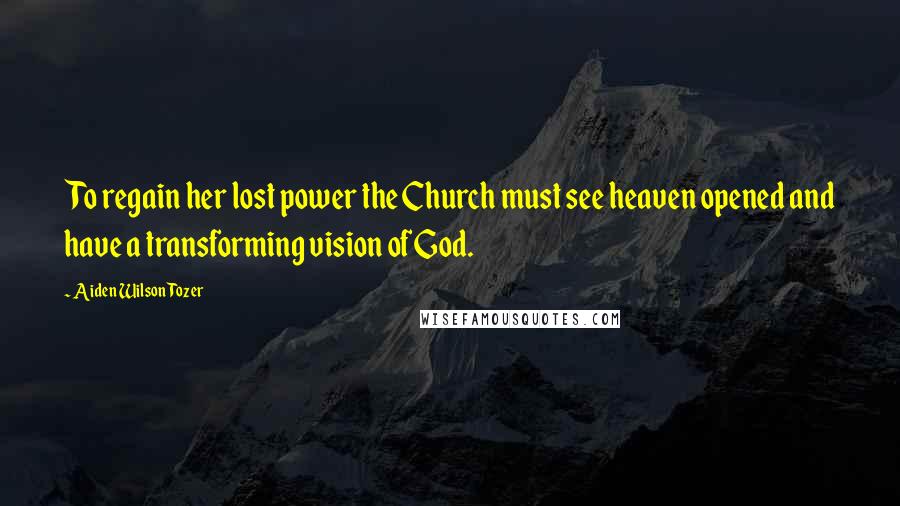 Aiden Wilson Tozer Quotes: To regain her lost power the Church must see heaven opened and have a transforming vision of God.