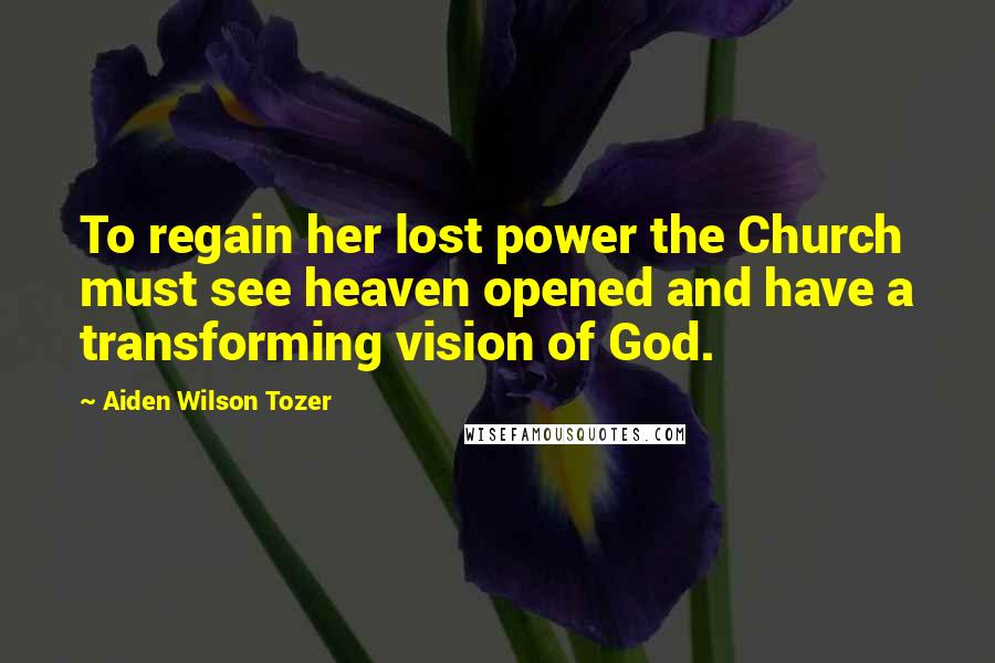 Aiden Wilson Tozer Quotes: To regain her lost power the Church must see heaven opened and have a transforming vision of God.