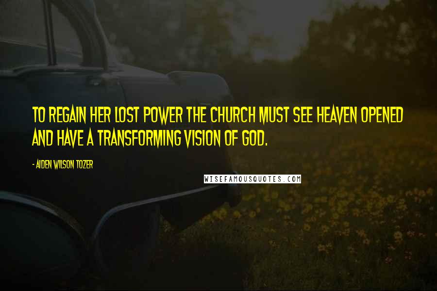 Aiden Wilson Tozer Quotes: To regain her lost power the Church must see heaven opened and have a transforming vision of God.