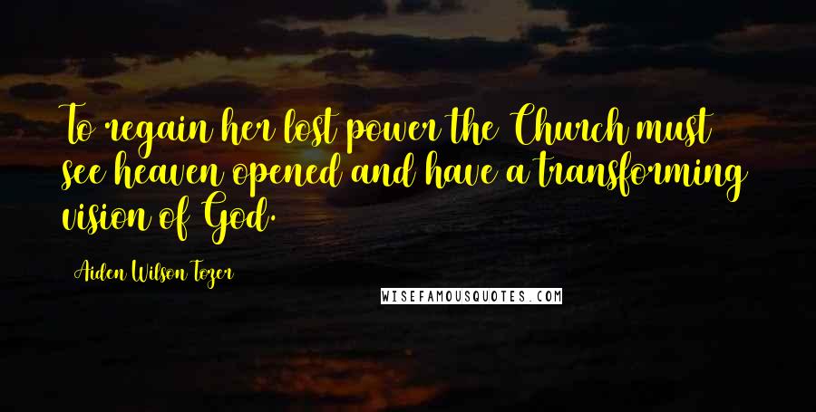 Aiden Wilson Tozer Quotes: To regain her lost power the Church must see heaven opened and have a transforming vision of God.