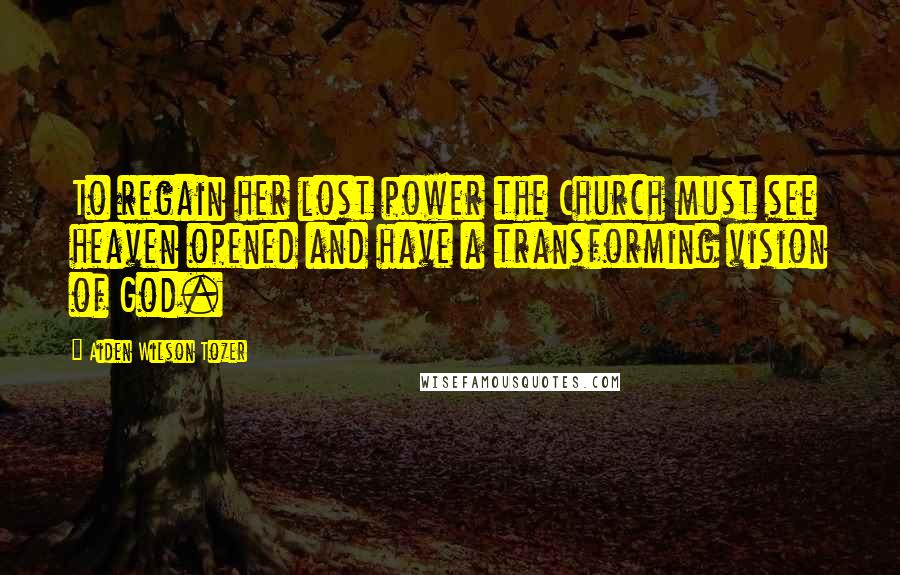 Aiden Wilson Tozer Quotes: To regain her lost power the Church must see heaven opened and have a transforming vision of God.