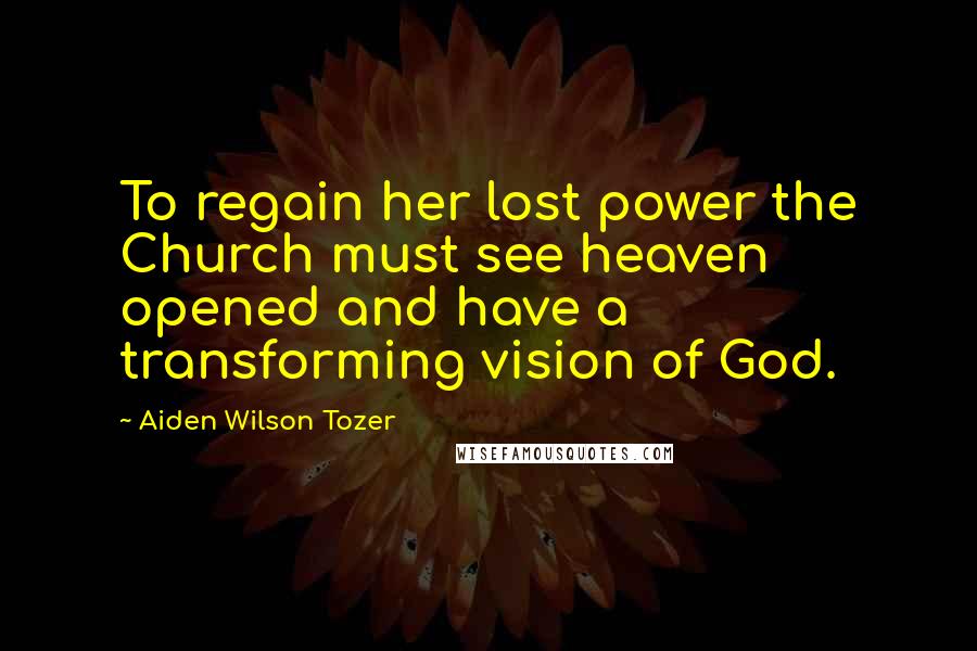 Aiden Wilson Tozer Quotes: To regain her lost power the Church must see heaven opened and have a transforming vision of God.