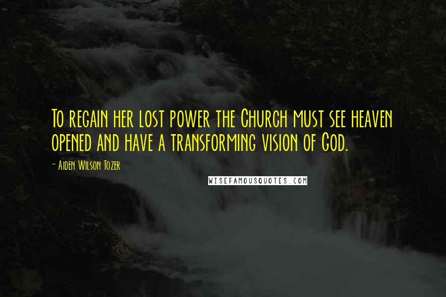 Aiden Wilson Tozer Quotes: To regain her lost power the Church must see heaven opened and have a transforming vision of God.