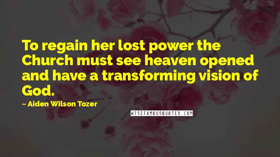 Aiden Wilson Tozer Quotes: To regain her lost power the Church must see heaven opened and have a transforming vision of God.
