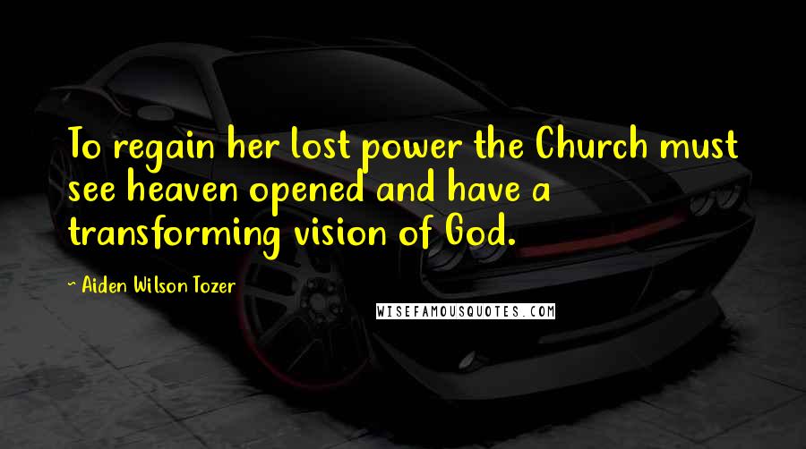 Aiden Wilson Tozer Quotes: To regain her lost power the Church must see heaven opened and have a transforming vision of God.