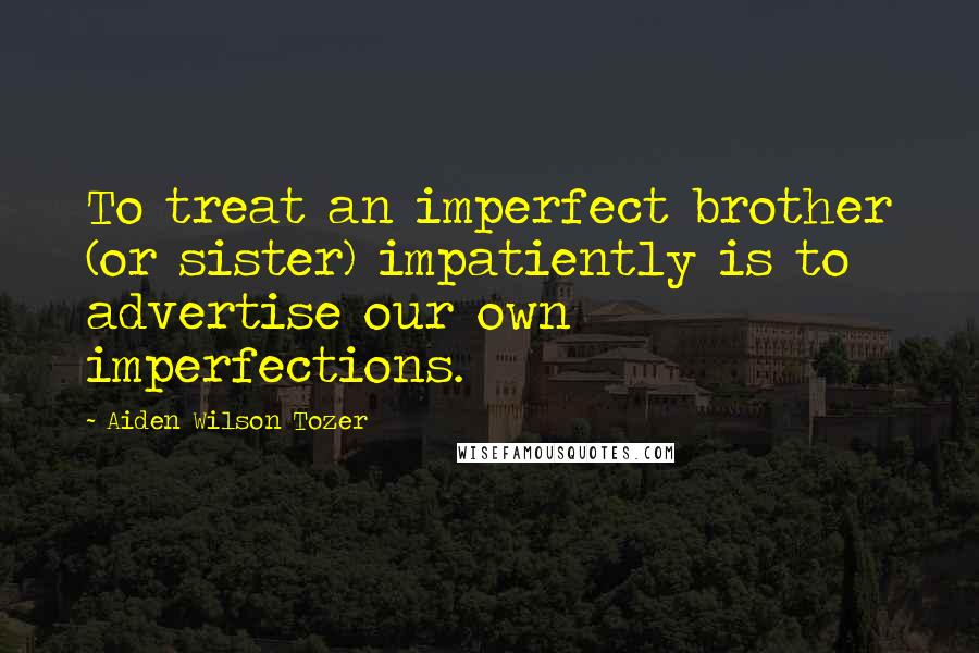 Aiden Wilson Tozer Quotes: To treat an imperfect brother (or sister) impatiently is to advertise our own imperfections.