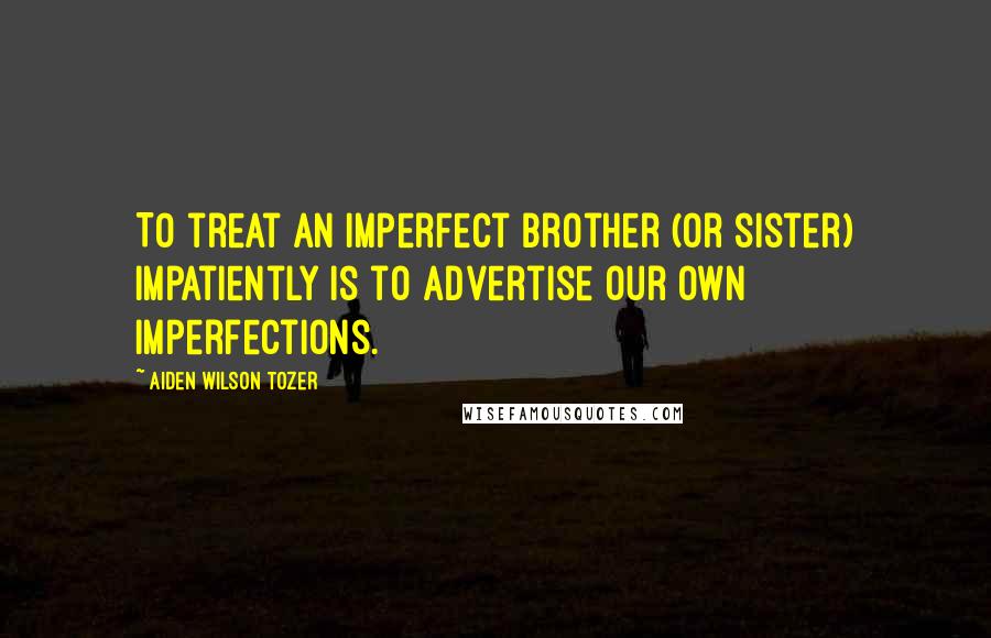 Aiden Wilson Tozer Quotes: To treat an imperfect brother (or sister) impatiently is to advertise our own imperfections.