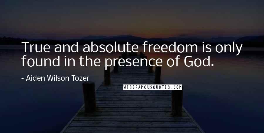 Aiden Wilson Tozer Quotes: True and absolute freedom is only found in the presence of God.