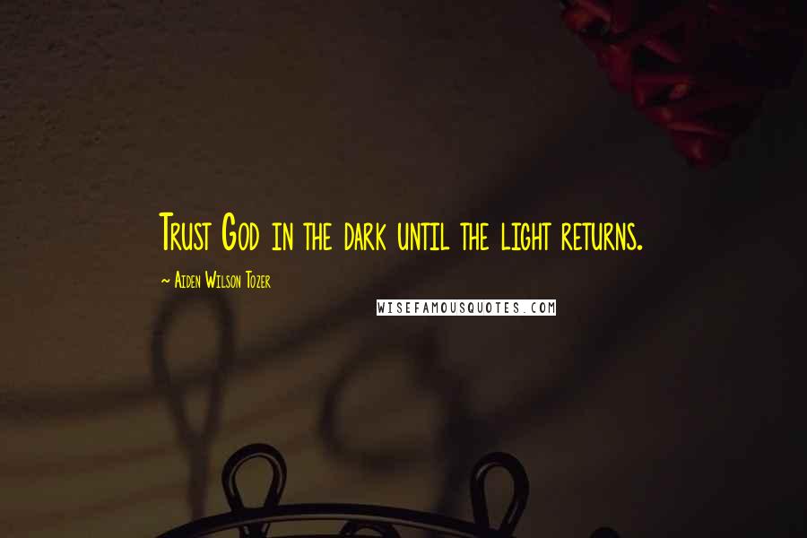 Aiden Wilson Tozer Quotes: Trust God in the dark until the light returns.