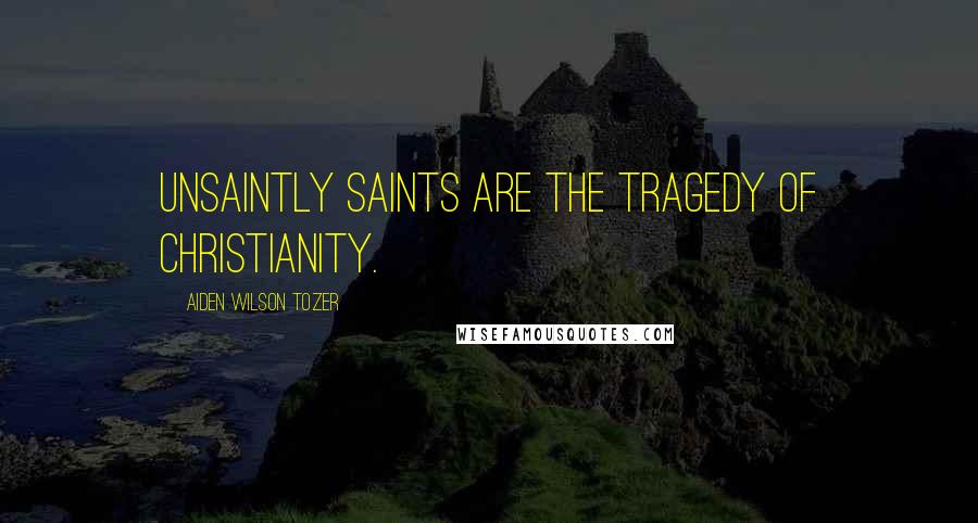 Aiden Wilson Tozer Quotes: Unsaintly saints are the tragedy of Christianity.