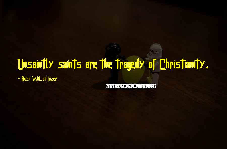 Aiden Wilson Tozer Quotes: Unsaintly saints are the tragedy of Christianity.