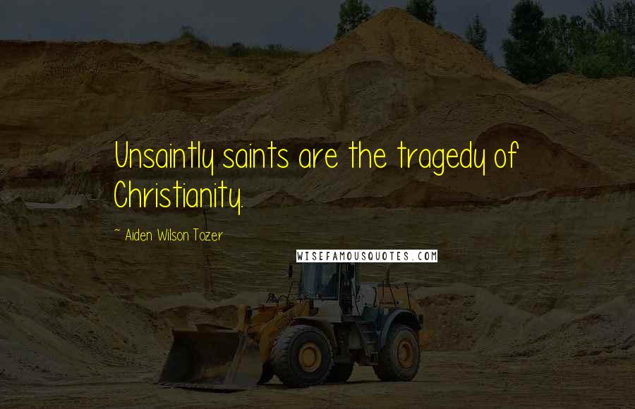 Aiden Wilson Tozer Quotes: Unsaintly saints are the tragedy of Christianity.