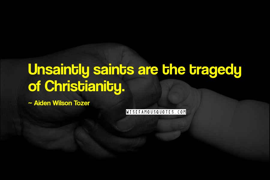 Aiden Wilson Tozer Quotes: Unsaintly saints are the tragedy of Christianity.