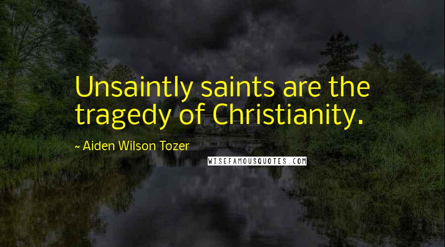 Aiden Wilson Tozer Quotes: Unsaintly saints are the tragedy of Christianity.