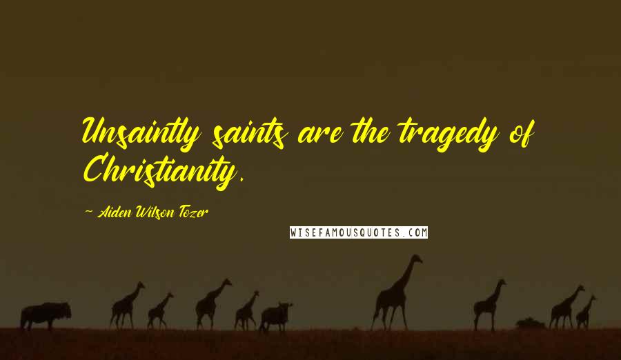 Aiden Wilson Tozer Quotes: Unsaintly saints are the tragedy of Christianity.