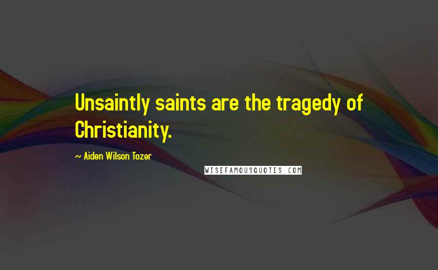 Aiden Wilson Tozer Quotes: Unsaintly saints are the tragedy of Christianity.