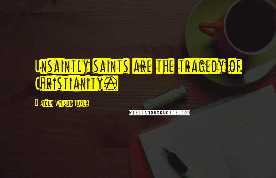 Aiden Wilson Tozer Quotes: Unsaintly saints are the tragedy of Christianity.