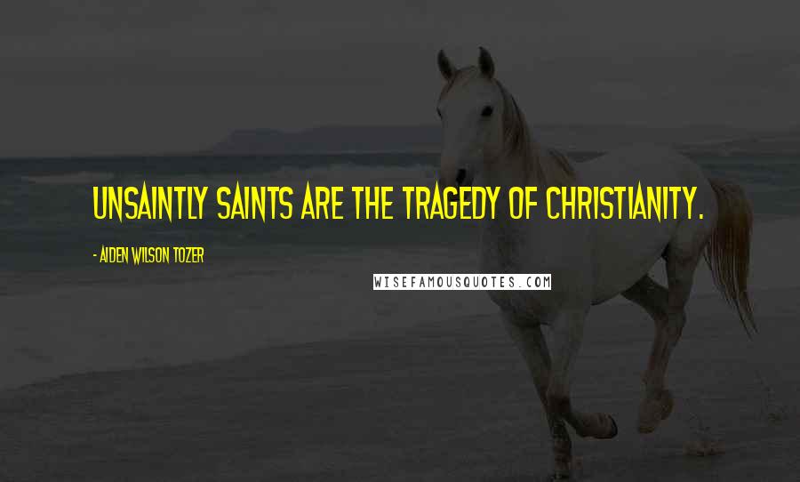 Aiden Wilson Tozer Quotes: Unsaintly saints are the tragedy of Christianity.