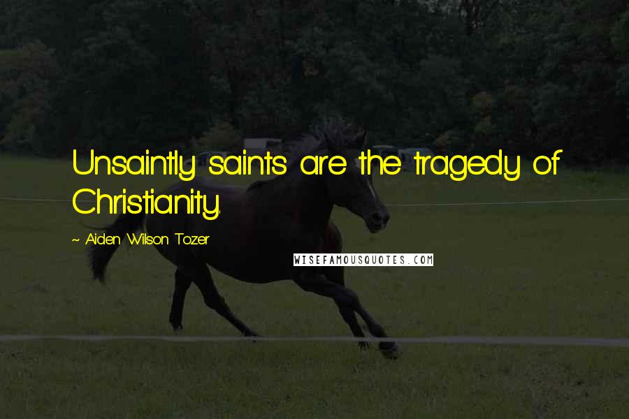 Aiden Wilson Tozer Quotes: Unsaintly saints are the tragedy of Christianity.