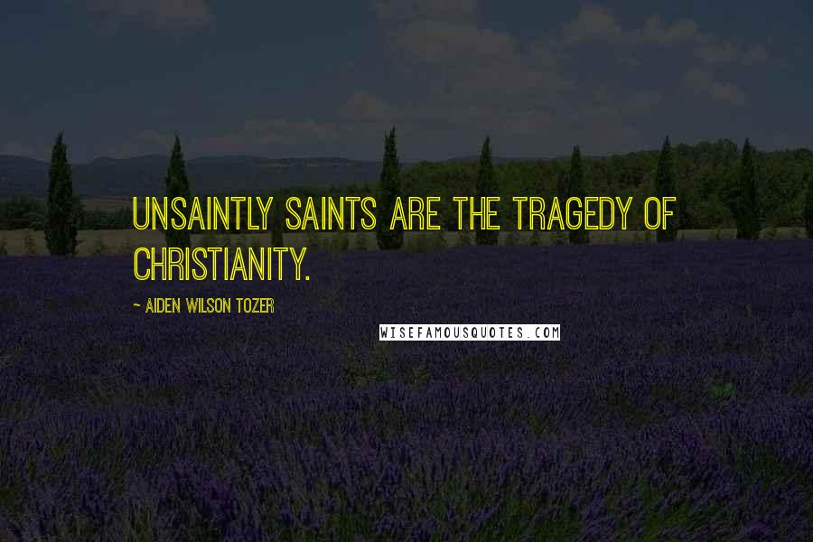 Aiden Wilson Tozer Quotes: Unsaintly saints are the tragedy of Christianity.