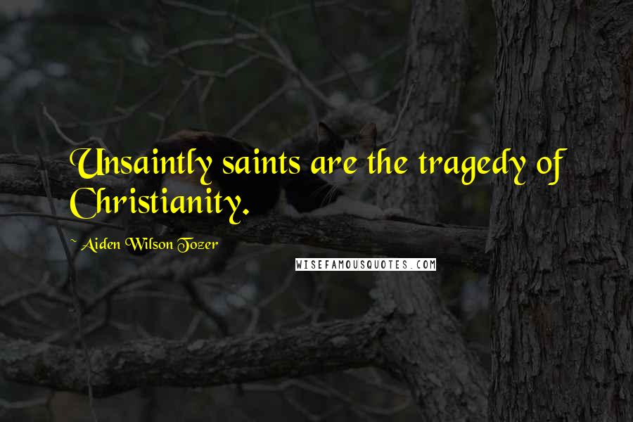 Aiden Wilson Tozer Quotes: Unsaintly saints are the tragedy of Christianity.