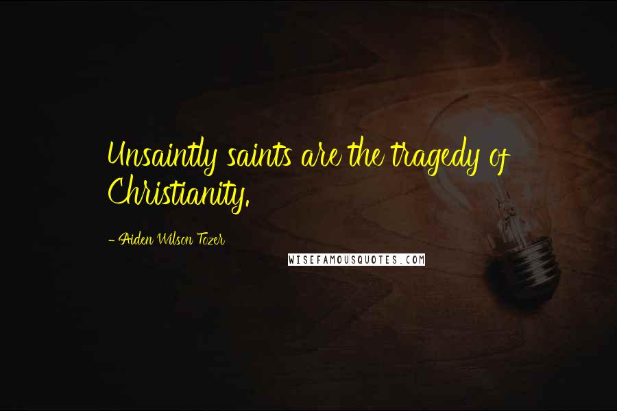Aiden Wilson Tozer Quotes: Unsaintly saints are the tragedy of Christianity.