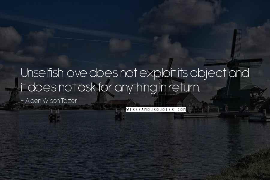 Aiden Wilson Tozer Quotes: Unselfish love does not exploit its object and it does not ask for anything in return.